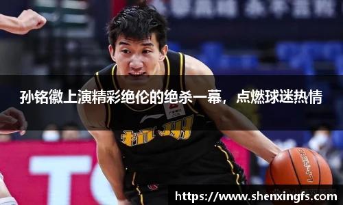 孙铭徽上演精彩绝伦的绝杀一幕，点燃球迷热情