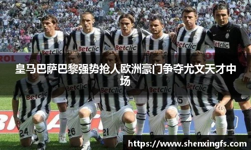 皇马巴萨巴黎强势抢人欧洲豪门争夺尤文天才中场